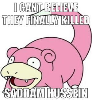 Slowpoke: I can't believe they finally killed Saddam Hussein