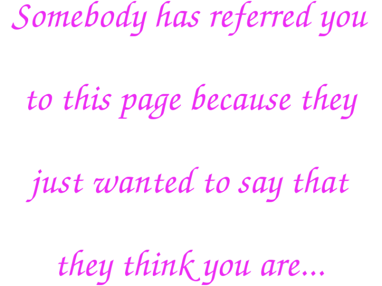 Somebody has referred you to this page because they just wanted to say that they think you are...
